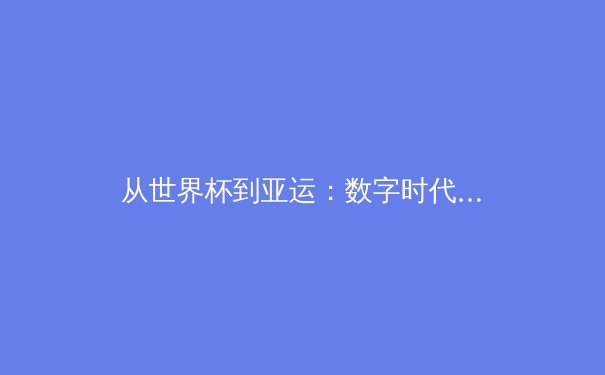 从世界杯到亚运：数字时代体育传播的变革与突围