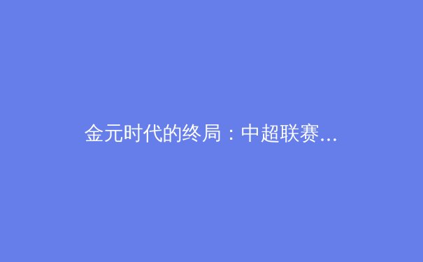 金元时代的终局：中超联赛的财政健康与竞技未来何去何从？ - 3