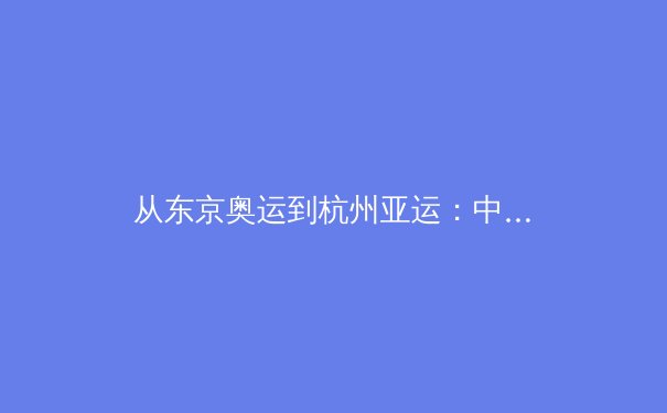 从东京奥运到杭州亚运：中国体育产业数字化转型的机遇与挑战